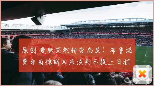 原创 曼联突然转变态度！布鲁诺・费尔南德斯未来谈判已提上日程