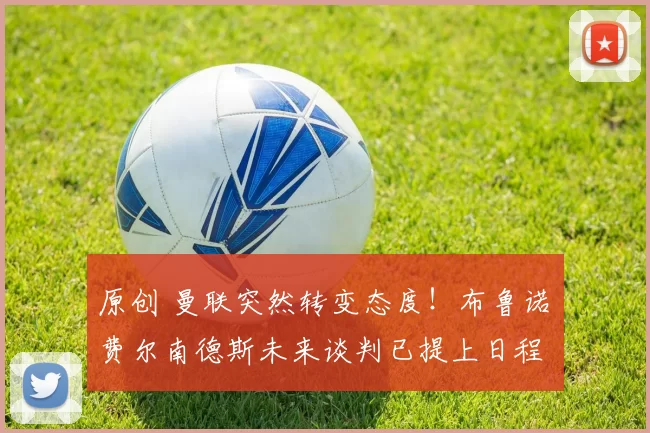 原创 曼联突然转变态度！布鲁诺・费尔南德斯未来谈判已提上日程