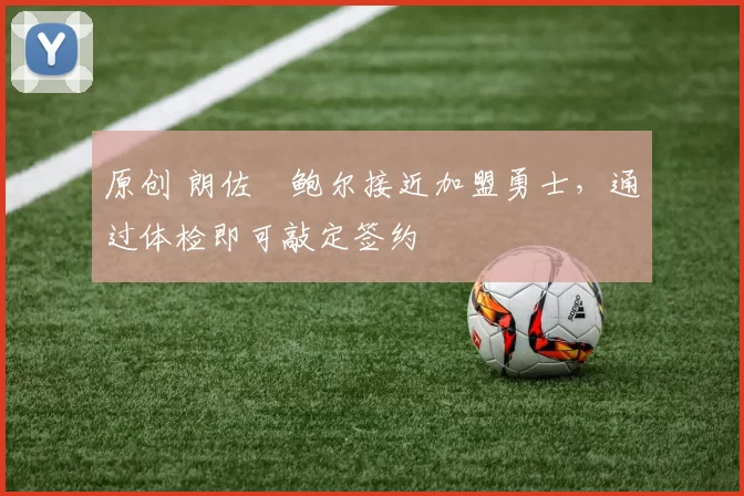 原创 朗佐・鲍尔接近加盟勇士，通过体检即可敲定签约