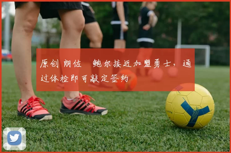 原创 朗佐・鲍尔接近加盟勇士，通过体检即可敲定签约