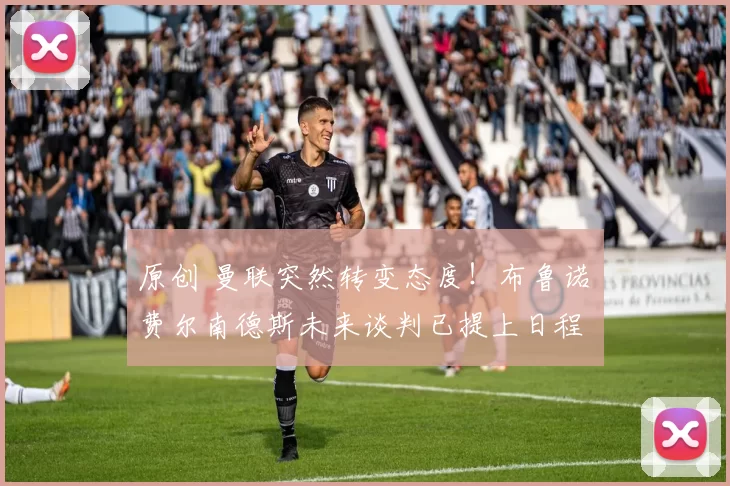 原创 曼联突然转变态度！布鲁诺・费尔南德斯未来谈判已提上日程