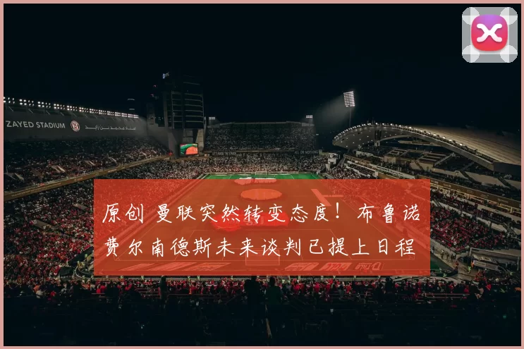 原创 曼联突然转变态度！布鲁诺・费尔南德斯未来谈判已提上日程