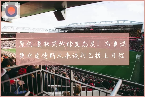 原创 曼联突然转变态度！布鲁诺・费尔南德斯未来谈判已提上日程