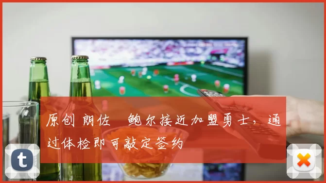 原创 朗佐・鲍尔接近加盟勇士，通过体检即可敲定签约