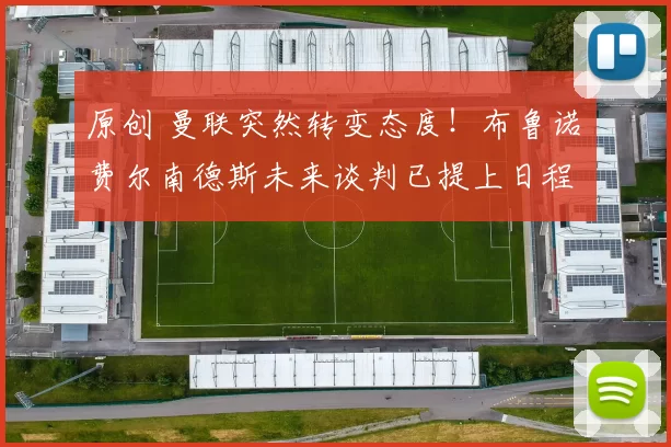 原创 曼联突然转变态度！布鲁诺・费尔南德斯未来谈判已提上日程