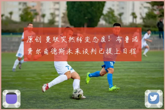 原创 曼联突然转变态度！布鲁诺・费尔南德斯未来谈判已提上日程