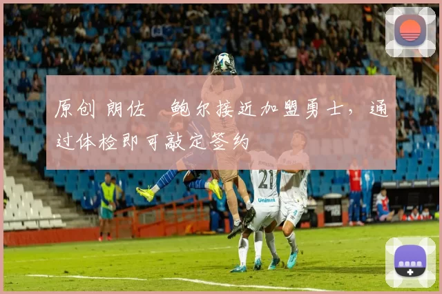 原创 朗佐・鲍尔接近加盟勇士，通过体检即可敲定签约