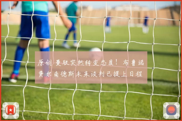 原创 曼联突然转变态度！布鲁诺・费尔南德斯未来谈判已提上日程