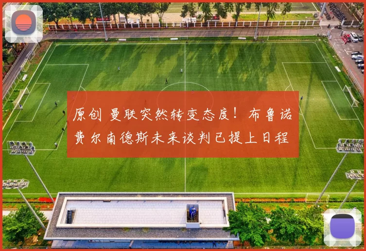 原创 曼联突然转变态度！布鲁诺・费尔南德斯未来谈判已提上日程