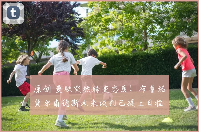 原创 曼联突然转变态度！布鲁诺・费尔南德斯未来谈判已提上日程