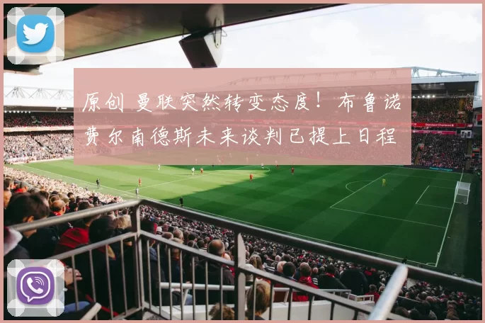 原创 曼联突然转变态度！布鲁诺・费尔南德斯未来谈判已提上日程