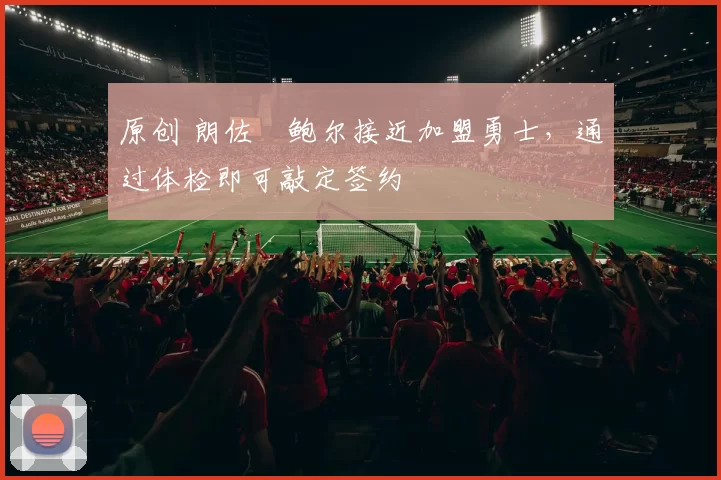 原创 朗佐・鲍尔接近加盟勇士，通过体检即可敲定签约