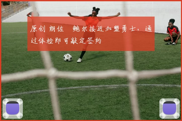 原创 朗佐・鲍尔接近加盟勇士，通过体检即可敲定签约