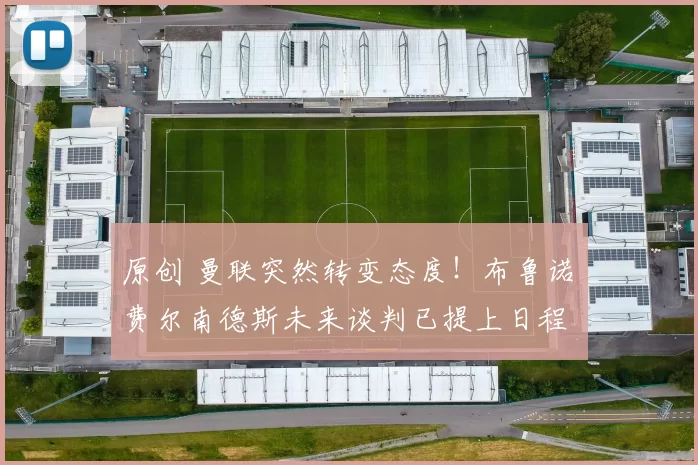 原创 曼联突然转变态度！布鲁诺・费尔南德斯未来谈判已提上日程