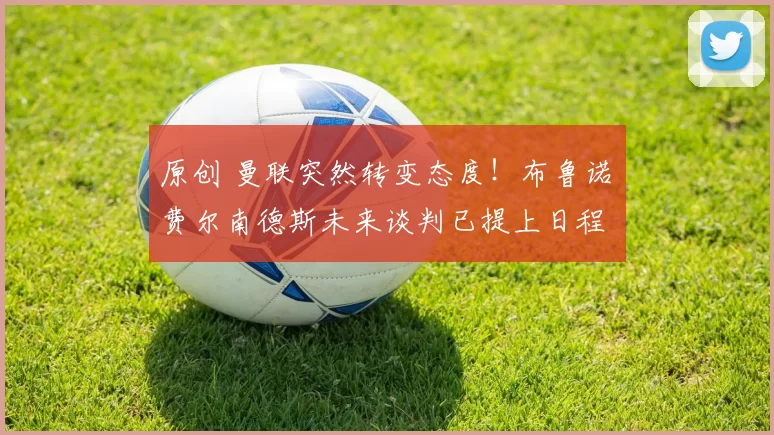 原创 曼联突然转变态度！布鲁诺・费尔南德斯未来谈判已提上日程