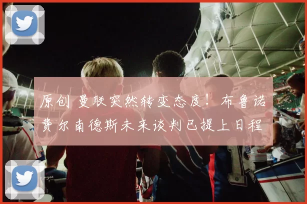 原创 曼联突然转变态度！布鲁诺・费尔南德斯未来谈判已提上日程