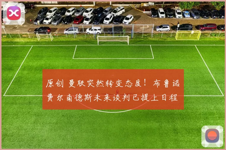 原创 曼联突然转变态度！布鲁诺・费尔南德斯未来谈判已提上日程