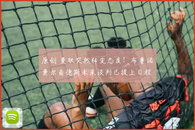 原创 曼联突然转变态度！布鲁诺・费尔南德斯未来谈判已提上日程