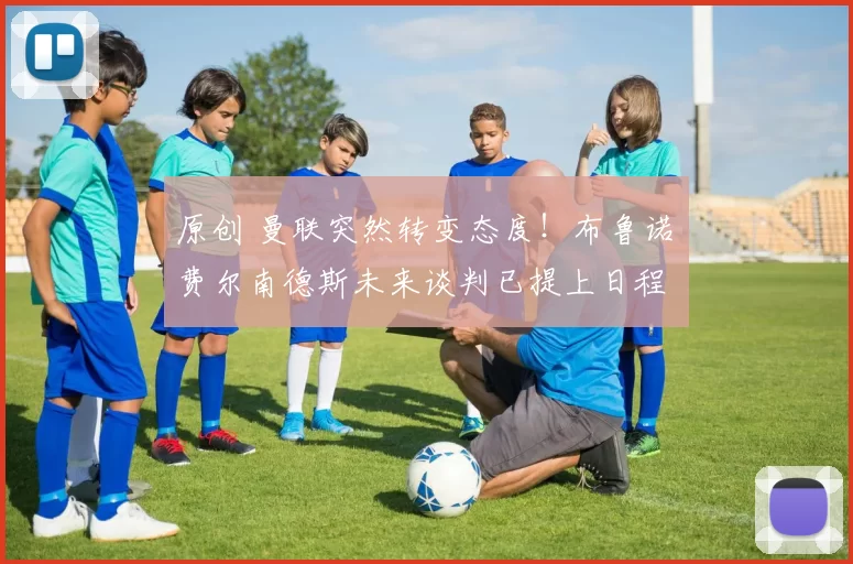 原创 曼联突然转变态度！布鲁诺・费尔南德斯未来谈判已提上日程