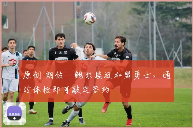 原创 朗佐・鲍尔接近加盟勇士，通过体检即可敲定签约