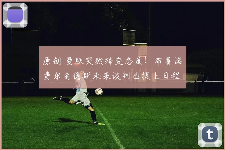 原创 曼联突然转变态度！布鲁诺・费尔南德斯未来谈判已提上日程