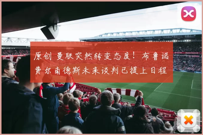 原创 曼联突然转变态度！布鲁诺・费尔南德斯未来谈判已提上日程