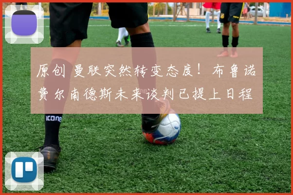 原创 曼联突然转变态度！布鲁诺・费尔南德斯未来谈判已提上日程