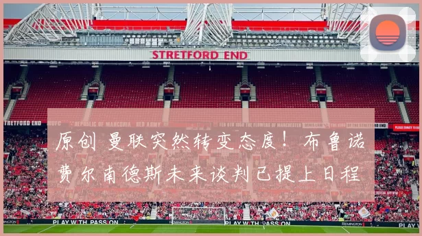 原创 曼联突然转变态度！布鲁诺・费尔南德斯未来谈判已提上日程