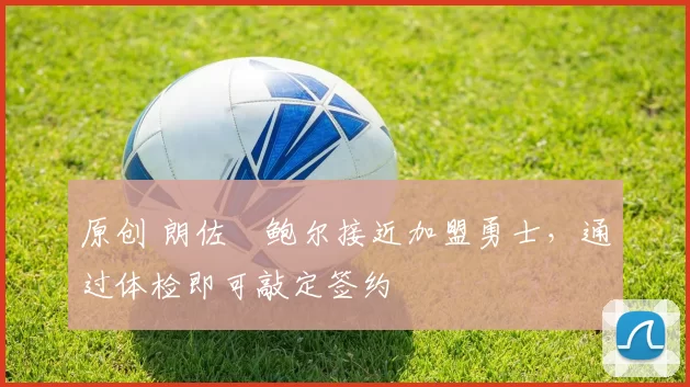 原创 朗佐・鲍尔接近加盟勇士，通过体检即可敲定签约