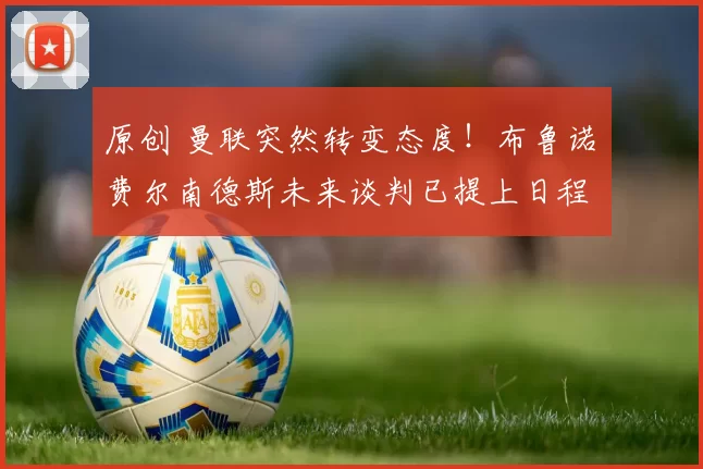 原创 曼联突然转变态度！布鲁诺・费尔南德斯未来谈判已提上日程