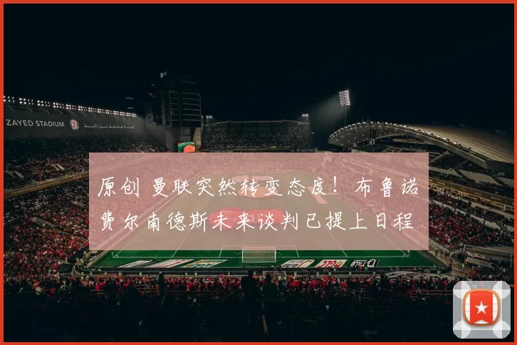 原创 曼联突然转变态度！布鲁诺・费尔南德斯未来谈判已提上日程