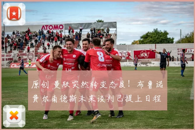 原创 曼联突然转变态度！布鲁诺・费尔南德斯未来谈判已提上日程