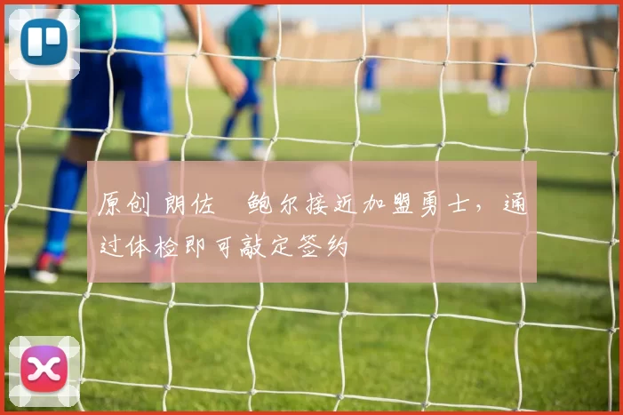 原创 朗佐・鲍尔接近加盟勇士，通过体检即可敲定签约