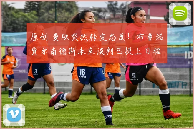 原创 曼联突然转变态度！布鲁诺・费尔南德斯未来谈判已提上日程