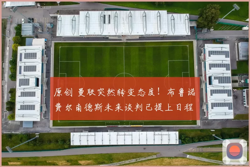 原创 曼联突然转变态度！布鲁诺・费尔南德斯未来谈判已提上日程