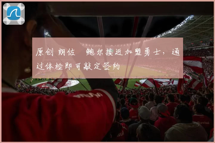 原创 朗佐・鲍尔接近加盟勇士，通过体检即可敲定签约