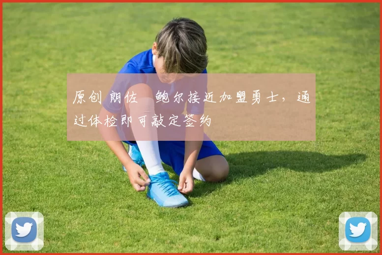 原创 朗佐・鲍尔接近加盟勇士，通过体检即可敲定签约