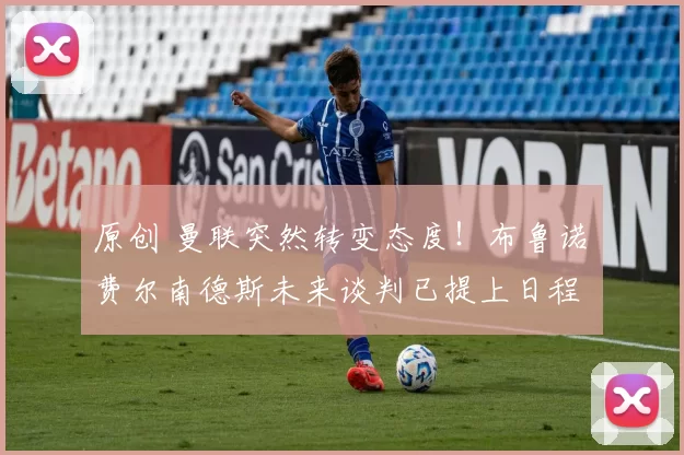 原创 曼联突然转变态度！布鲁诺・费尔南德斯未来谈判已提上日程