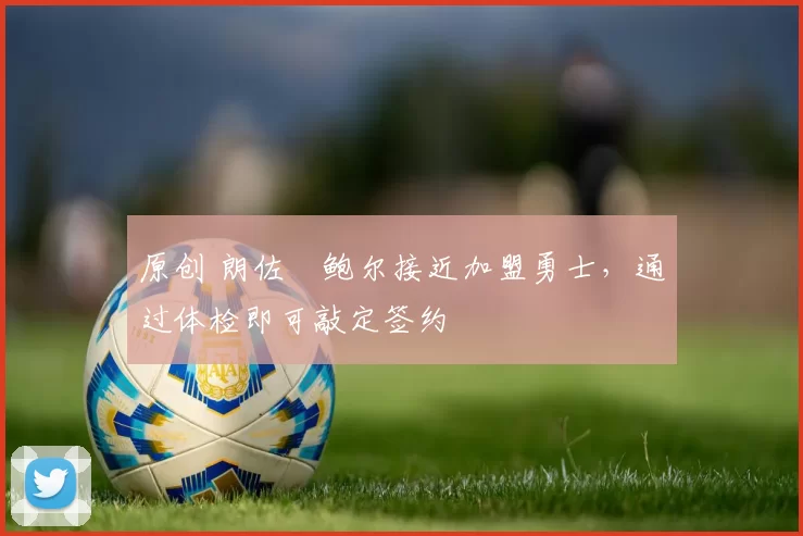 原创 朗佐・鲍尔接近加盟勇士，通过体检即可敲定签约