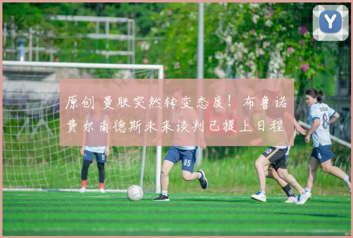 原创 曼联突然转变态度！布鲁诺・费尔南德斯未来谈判已提上日程