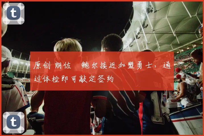 原创 朗佐・鲍尔接近加盟勇士，通过体检即可敲定签约