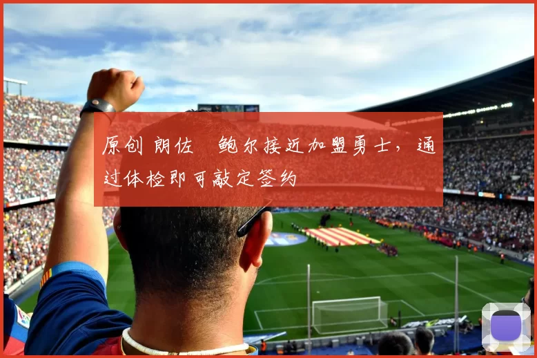 原创 朗佐・鲍尔接近加盟勇士，通过体检即可敲定签约