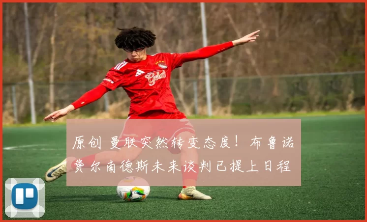 原创 曼联突然转变态度！布鲁诺・费尔南德斯未来谈判已提上日程