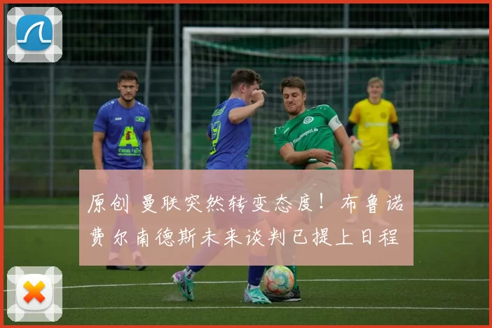 原创 曼联突然转变态度！布鲁诺・费尔南德斯未来谈判已提上日程