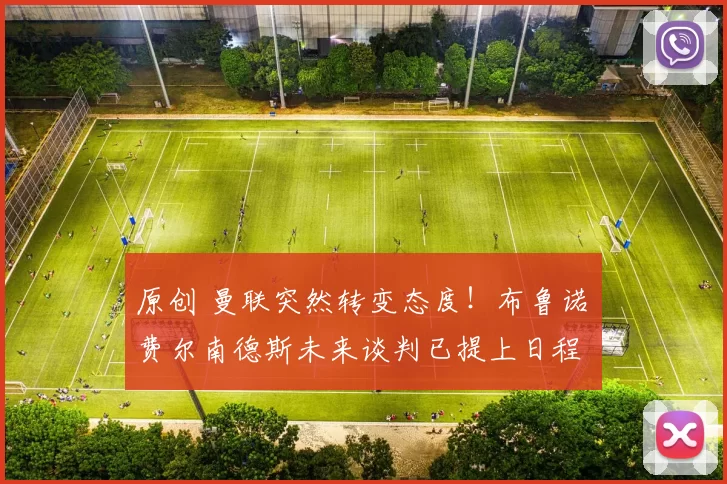 原创 曼联突然转变态度！布鲁诺・费尔南德斯未来谈判已提上日程