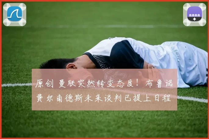 原创 曼联突然转变态度！布鲁诺・费尔南德斯未来谈判已提上日程