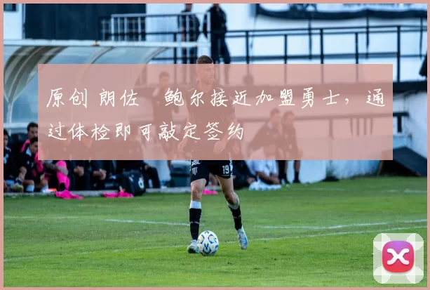 原创 朗佐・鲍尔接近加盟勇士，通过体检即可敲定签约