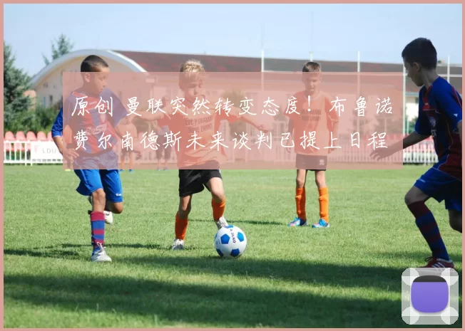 原创 曼联突然转变态度！布鲁诺・费尔南德斯未来谈判已提上日程