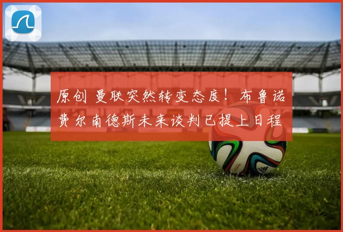 原创 曼联突然转变态度！布鲁诺・费尔南德斯未来谈判已提上日程