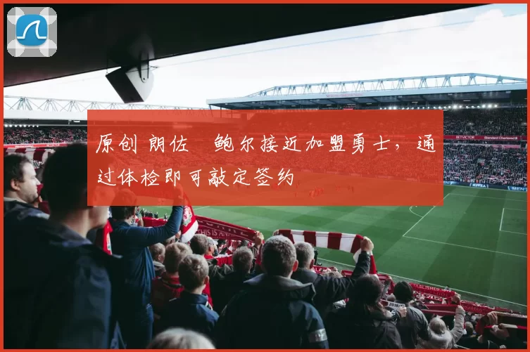 原创 朗佐・鲍尔接近加盟勇士，通过体检即可敲定签约